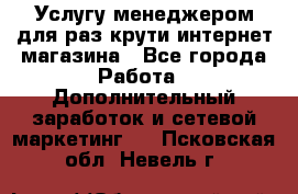 Услугу менеджером для раз крути интернет-магазина - Все города Работа » Дополнительный заработок и сетевой маркетинг   . Псковская обл.,Невель г.